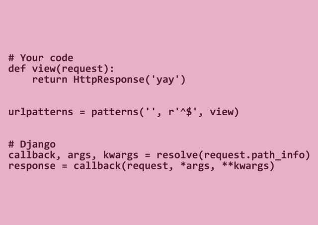 # Your code
def view(request):
return HttpResponse('yay')
urlpatterns = patterns('', r'^$', view)
# Django
callback, args, kwargs = resolve(request.path_info)
response = callback(request, *args, **kwargs)
