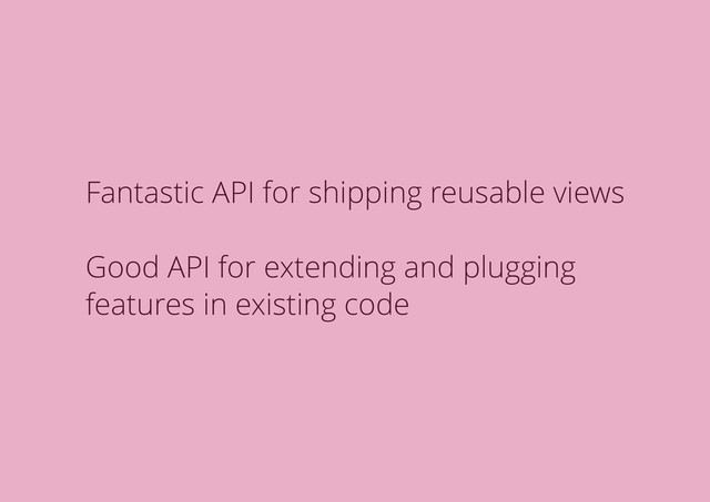 Fantastic API for shipping reusable views
Good API for extending and plugging
features in existing code
