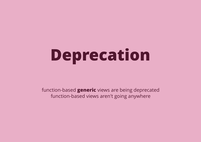 Deprecation
function-based generic views are being deprecated
function-based views aren't going anywhere
