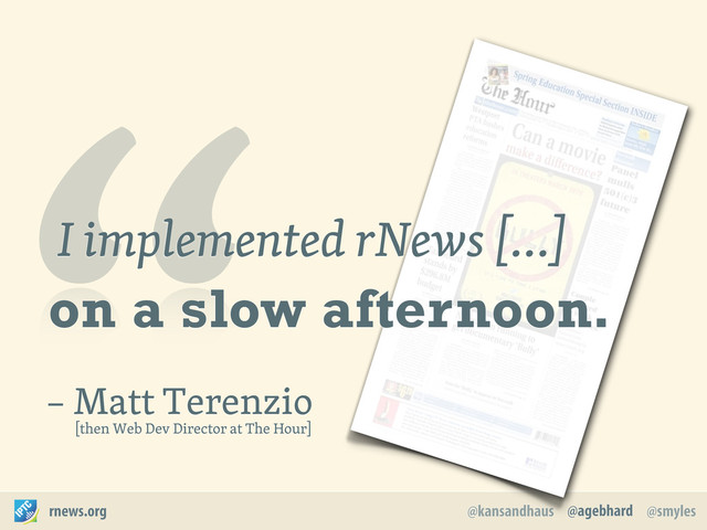 @agebhard
@kansandhaus @smyles
rnews.org
I implemented rNews [...]
on a slow afternoon.
– Matt Terenzio
[then Web Dev Director at The Hour]
