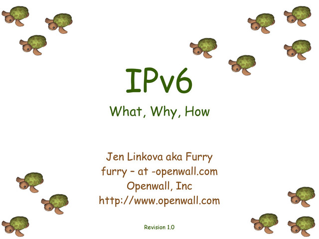 IPv6
What, Why, How
Jen Linkova aka Furry
furry – at -openwall.com
Openwall, Inc
http://www.openwall.com
Revision 1.0
