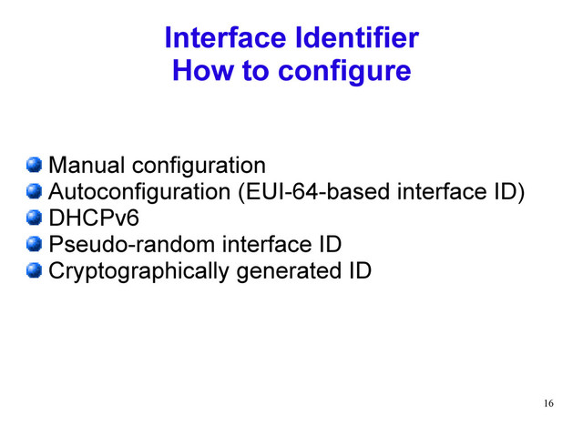 16
Interface Identifier
How to configure
Manual configuration
Autoconfiguration (EUI-64-based interface ID)
DHCPv6
Pseudo-random interface ID
Cryptographically generated ID
