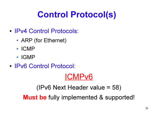 26
Control Protocol(s)
● IPv4 Control Protocols:
ARP (for Ethernet)
ICMP
IGMP
● IPv6 Control Protocol:
ICMPv6
(IPv6 Next Header value = 58)
Must be fully implemented & supported!
