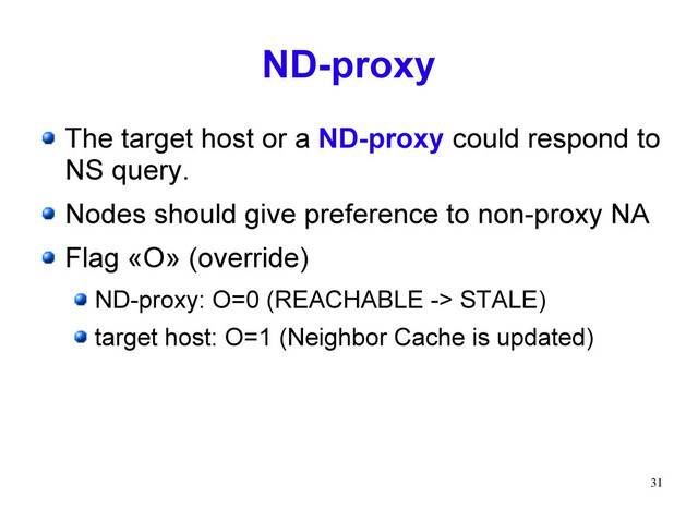 31
ND-proxy
The target host or a ND-proxy could respond to
NS query.
Nodes should give preference to non-proxy NA
Flag «O» (override)
ND-proxy: O=0 (REACHABLE -> STALE)
target host: O=1 (Neighbor Cache is updated)
