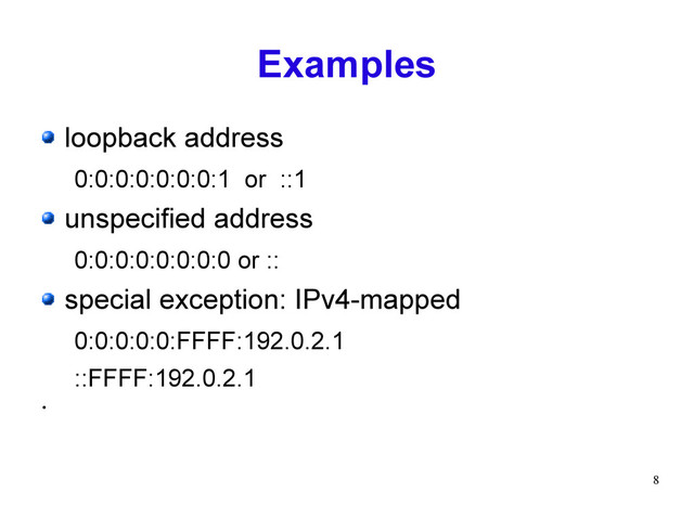 8
Examples
loopback address
0:0:0:0:0:0:0:1 or ::1
unspecified address
0:0:0:0:0:0:0:0 or ::
special exception: IPv4-mapped
0:0:0:0:0:FFFF:192.0.2.1
::FFFF:192.0.2.1
●
