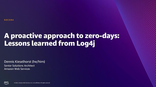 © 2022, Amazon Web Services, Inc. or its affiliates. All rights reserved.
A proactive approach to zero-days:
Lessons learned from Log4j
Dennis Kieselhorst (he/him)
S E C 3 0 4
Senior Solutions Architect
Amazon Web Services
