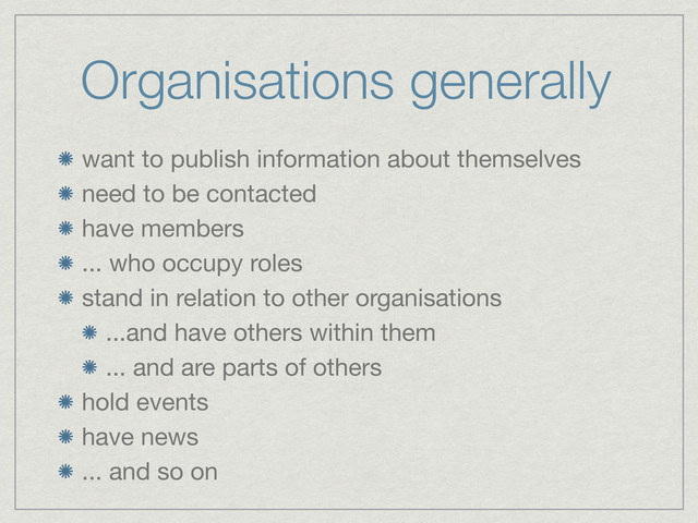Organisations generally
want to publish information about themselves
need to be contacted
have members
... who occupy roles
stand in relation to other organisations
...and have others within them
... and are parts of others
hold events
have news
... and so on
