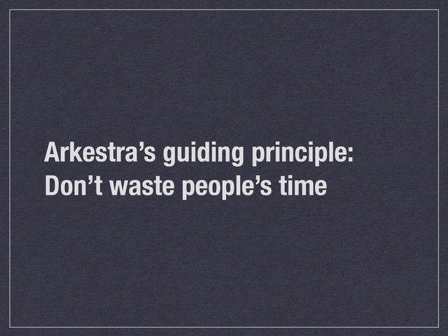 Arkestra’s guiding principle:
Don’t waste people’s time
