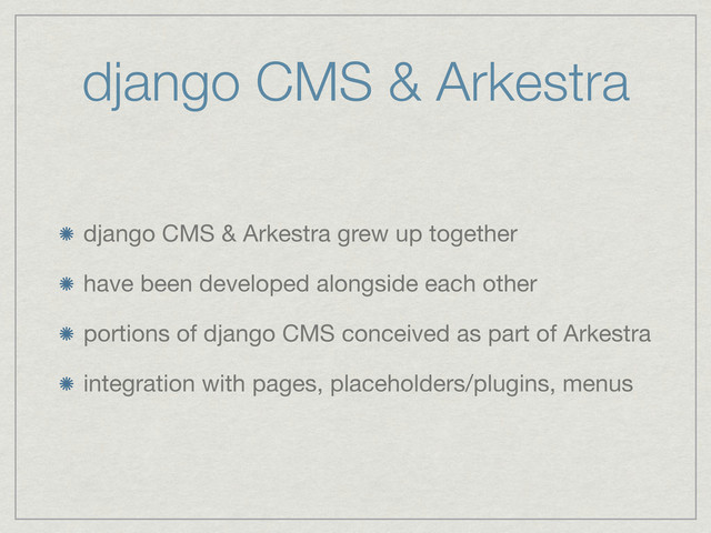 django CMS & Arkestra
django CMS & Arkestra grew up together
have been developed alongside each other
portions of django CMS conceived as part of Arkestra
integration with pages, placeholders/plugins, menus
