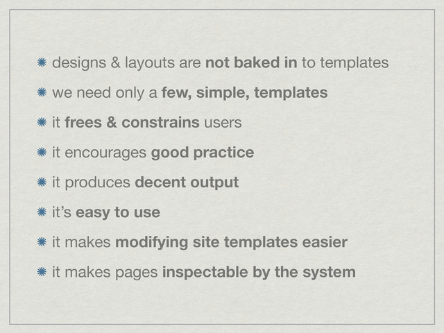 designs & layouts are not baked in to templates
we need only a few, simple, templates
it frees & constrains users
it encourages good practice
it produces decent output
it’s easy to use
it makes modifying site templates easier
it makes pages inspectable by the system
