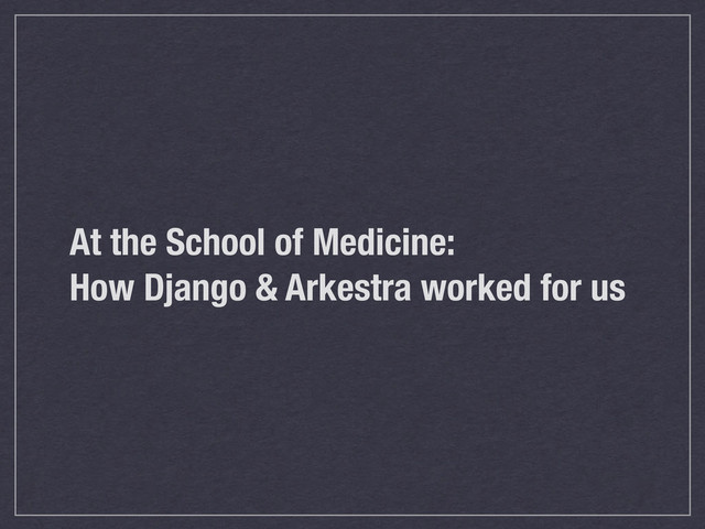 At the School of Medicine:
How Django & Arkestra worked for us
