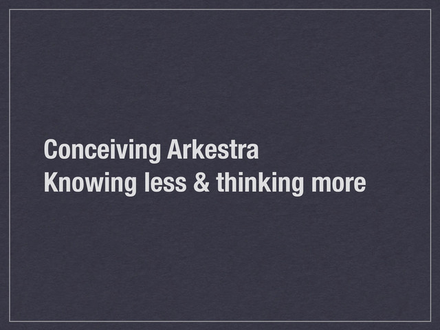 Conceiving Arkestra
Knowing less & thinking more
