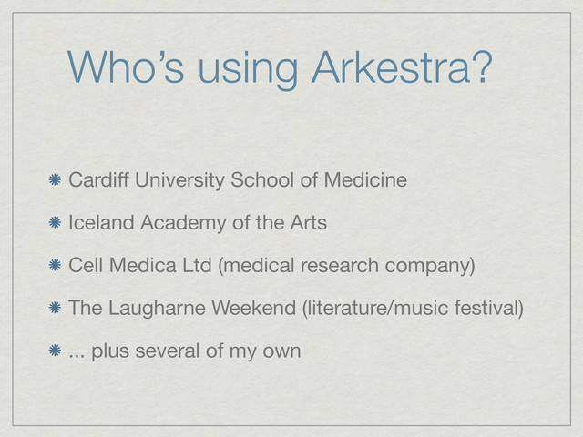 Who’s using Arkestra?
Cardiff University School of Medicine
Iceland Academy of the Arts
Cell Medica Ltd (medical research company)
The Laugharne Weekend (literature/music festival)
... plus several of my own
