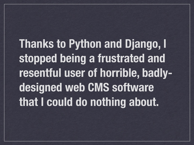 Thanks to Python and Django, I
stopped being a frustrated and
resentful user of horrible, badly-
designed web CMS software
that I could do nothing about.
