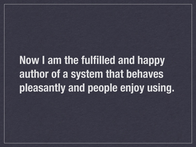 Now I am the fulﬁlled and happy
author of a system that behaves
pleasantly and people enjoy using.
