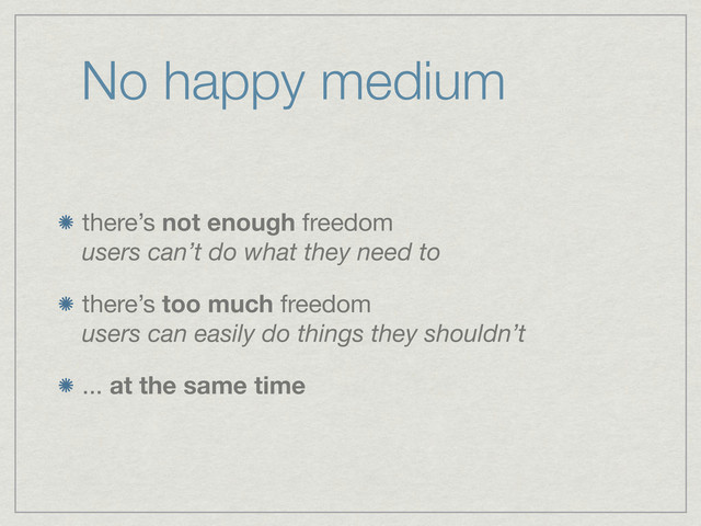 No happy medium
there’s not enough freedom
users can’t do what they need to
there’s too much freedom
users can easily do things they shouldn’t
... at the same time
