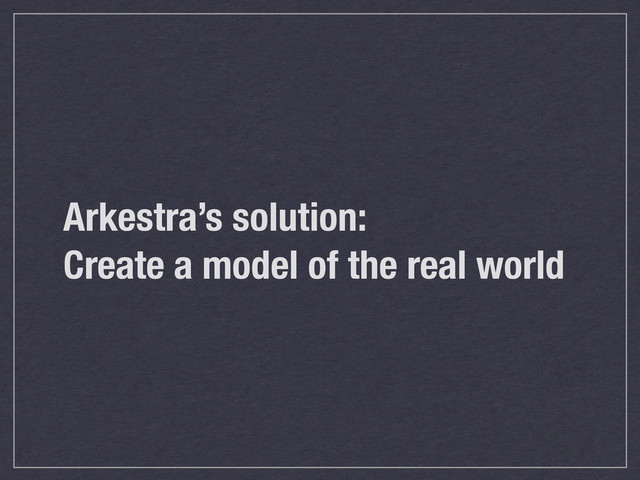 Arkestra’s solution:
Create a model of the real world
