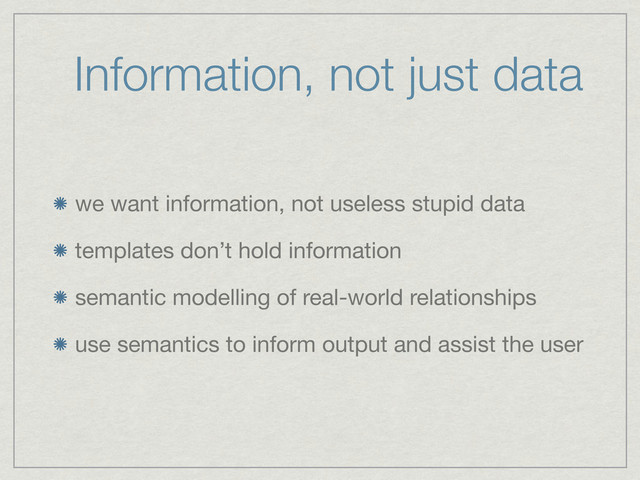Information, not just data
we want information, not useless stupid data
templates don’t hold information
semantic modelling of real-world relationships
use semantics to inform output and assist the user
