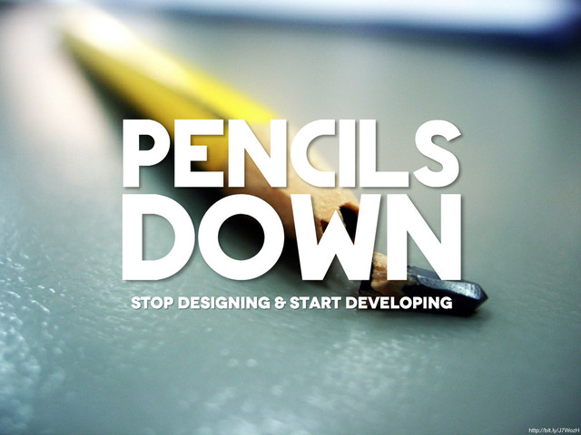 http://bit.ly/J7WozH
stop designing & start developing
pencils
down
