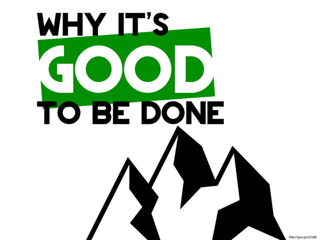 WHY IT'S
GOOD
TO BE DONE
http://goo.gl/wTz5B
