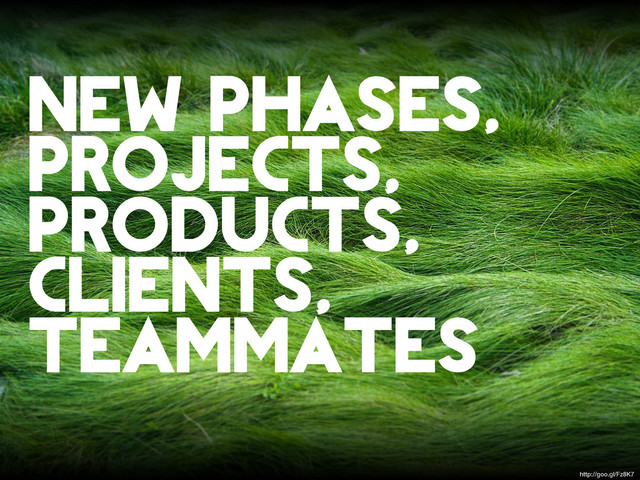 new phases,
projects,
products,
clients,
teammates
http://goo.gl/Fz8K7

