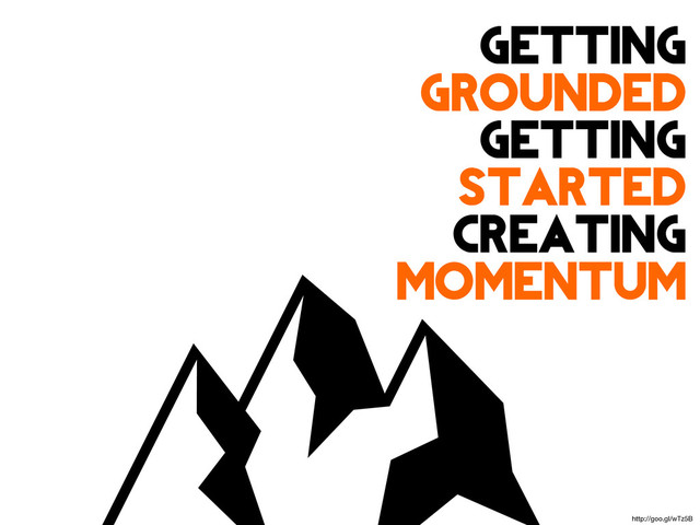 Getting
Grounded
Getting
Started
Creating
Momentum
http://goo.gl/wTz5B
