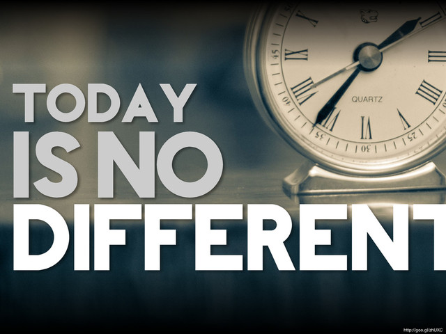 TODAY
IS NO
DIFFERENT
http://goo.gl/zhUXC
