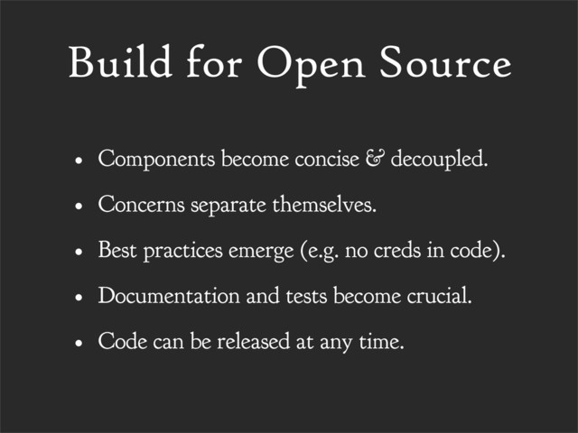 Build for Open Source
• Components become concise & decoupled.
• Concerns separate themselves.
• Best practices emerge (e.g. no creds in code).
• Documentation and tests become crucial.
• Code can be released at any time.
