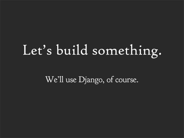 Let’s build something.
We’ll use Django, of course.
