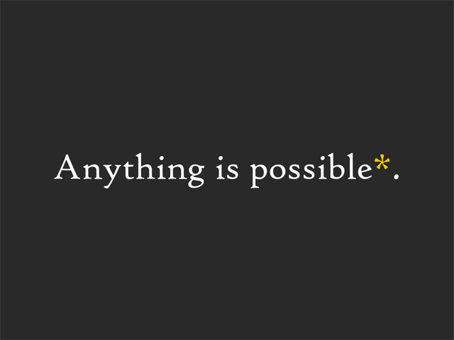 Anything is possible*.
