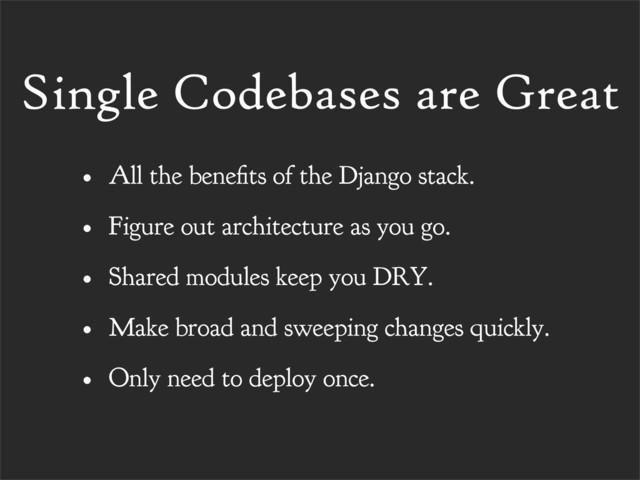 Single Codebases are Great
• All the bene ts of the Django stack.
• Figure out architecture as you go.
• Shared modules keep you DRY.
• Make broad and sweeping changes quickly.
• Only need to deploy once.

