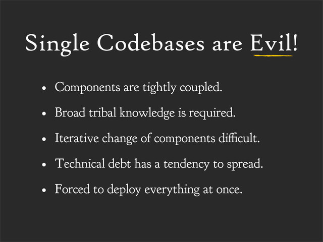 Single Codebases are Evil!
• Components are tightly coupled.
• Broad tribal knowledge is required.
• Iterative change of components di cult.
• Technical debt has a tendency to spread.
• Forced to deploy everything at once.
