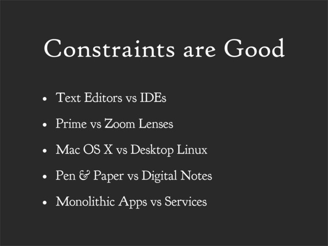 Constraints are Good
• Text Editors vs IDEs
• Prime vs Zoom Lenses
• Mac OS X vs Desktop Linux
• Pen & Paper vs Digital Notes
• Monolithic Apps vs Services
