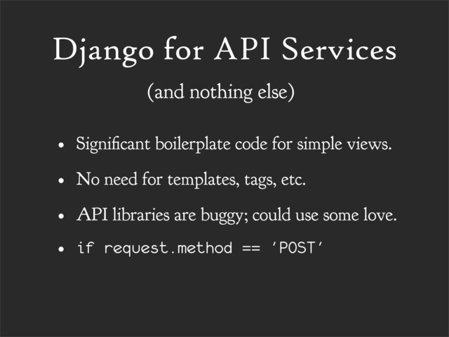 Django for API Services
• Signi cant boilerplate code for simple views.
• No need for templates, tags, etc.
• API libraries are buggy; could use some love.
• if request.method == 'POST'
(and nothing else)

