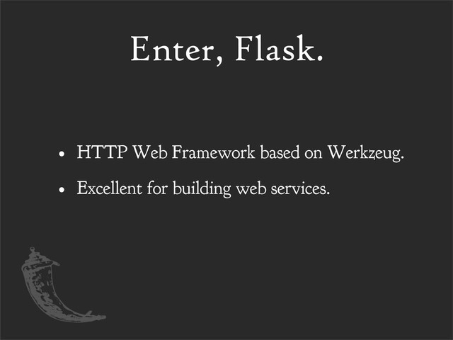Enter, Flask.
• HTTP Web Framework based on Werkzeug.
• Excellent for building web services.
