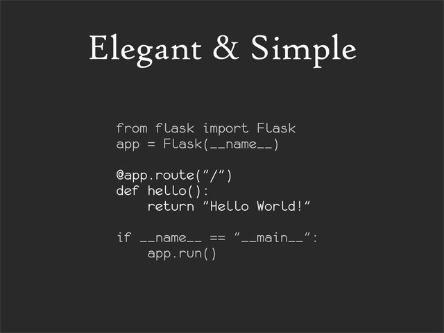 Elegant & Simple
from flask import Flask
app = Flask(__name__)
@app.route("/")
def hello():
return "Hello World!"
if __name__ == "__main__":
app.run()
