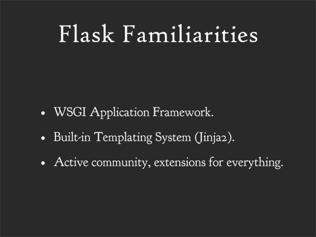 Flask Familiarities
• WSGI Application Framework.
• Built-in Templating System (Jinja2).
• Active community, extensions for everything.
