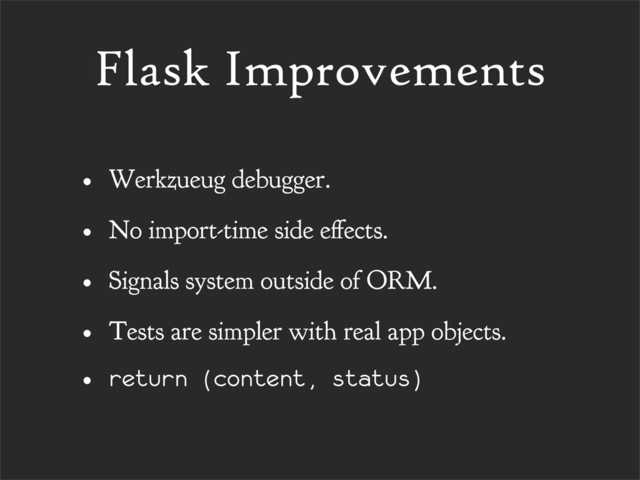 Flask Improvements
• Werkzueug debugger.
• No import-time side e ects.
• Signals system outside of ORM.
• Tests are simpler with real app objects.
• return (content, status)
