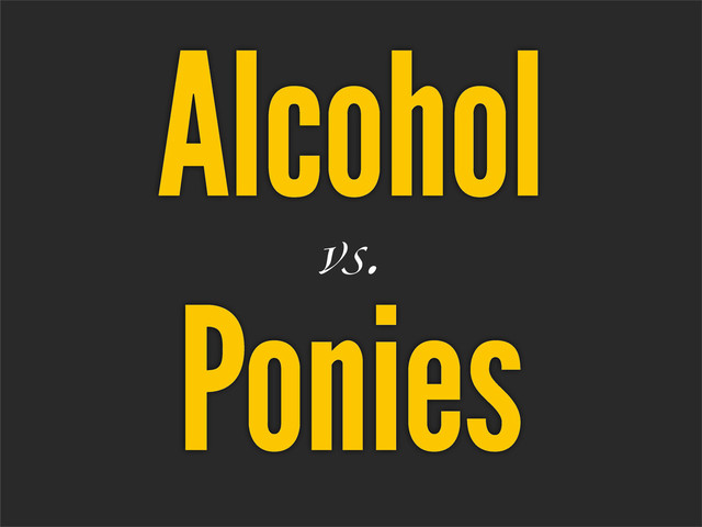 Alcohol
vs.
Ponies
