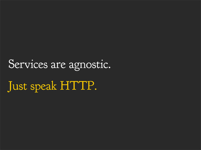 Services are agnostic.
Just speak HTTP.
