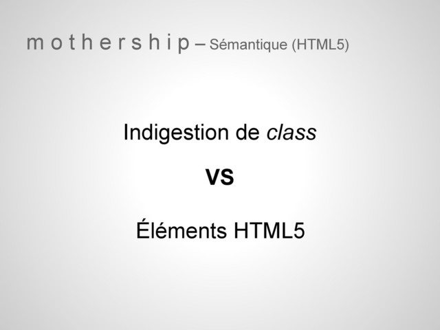 m o t h e r s h i p – Sémantique (HTML5)
VS
Indigestion de class
Éléments HTML5
