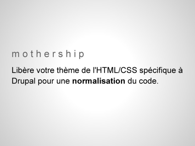 m o t h e r s h i p
Libère votre thème de l'HTML/CSS spécifique à
Drupal pour une normalisation du code.
