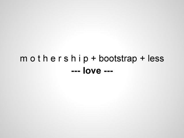m o t h e r s h i p + bootstrap + less
--- love ---
