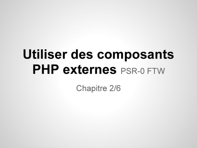 Utiliser des composants
PHP externes PSR-0 FTW
Chapitre 2/6
