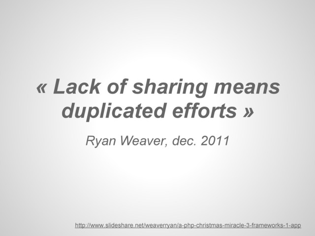 Ryan Weaver, dec. 2011
« Lack of sharing means
duplicated efforts »
http://www.slideshare.net/weaverryan/a-php-christmas-miracle-3-frameworks-1-app
