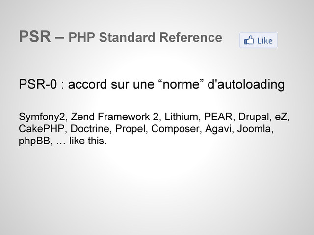 PSR – PHP Standard Reference
PSR-0 : accord sur une “norme” d'autoloading
Symfony2, Zend Framework 2, Lithium, PEAR, Drupal, eZ,
CakePHP, Doctrine, Propel, Composer, Agavi, Joomla,
phpBB, … like this.
