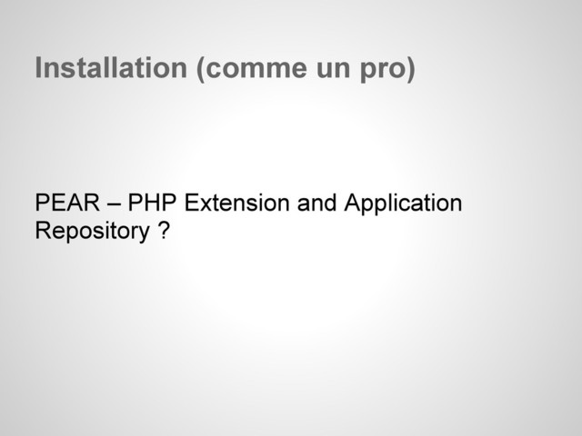 Installation (comme un pro)
PEAR – PHP Extension and Application
Repository ?
