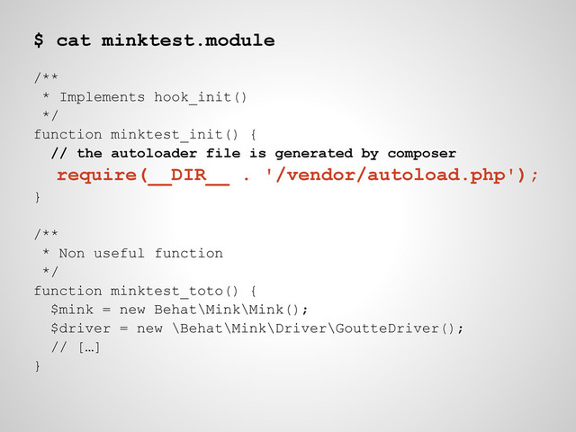 $ cat minktest.module
/**
* Implements hook_init()
*/
function minktest_init() {
// the autoloader file is generated by composer
require(__DIR__ . '/vendor/autoload.php');
}
/**
* Non useful function
*/
function minktest_toto() {
$mink = new Behat\Mink\Mink();
$driver = new \Behat\Mink\Driver\GoutteDriver();
// […]
}
