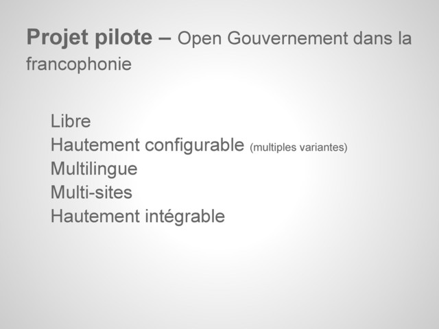Libre
Hautement configurable (multiples variantes)
Multilingue
Multi-sites
Hautement intégrable
Projet pilote – Open Gouvernement dans la
francophonie
