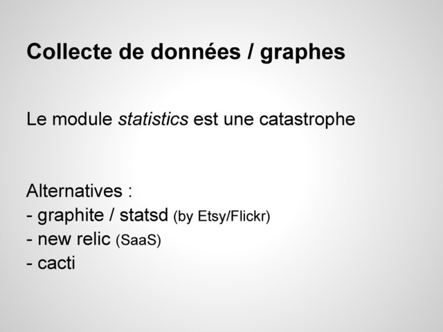 Collecte de données / graphes
Le module statistics est une catastrophe
Alternatives :
- graphite / statsd (by Etsy/Flickr)
- new relic (SaaS)
- cacti

